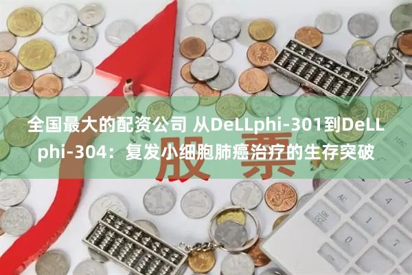 全国最大的配资公司 从DeLLphi-301到DeLLphi-304：复发小细胞肺癌治疗的生存突破