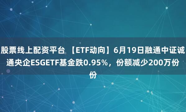 股票线上配资平台 【ETF动向】6月19日融通中证诚通央企ESGETF基金跌0.95%，份额减少200万份