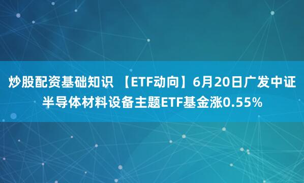 炒股配资基础知识 【ETF动向】6月20日广发中证半导体材料设备主题ETF基金涨0.55%