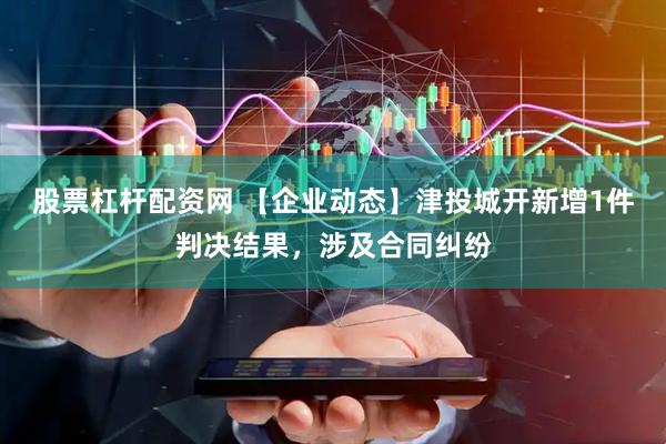 股票杠杆配资网 【企业动态】津投城开新增1件判决结果，涉及合同纠纷