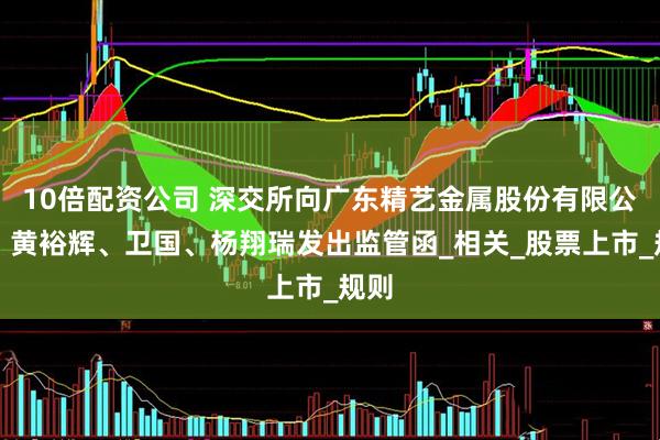 10倍配资公司 深交所向广东精艺金属股份有限公司、黄裕辉、卫国、杨翔瑞发出监管函_相关_股票上市_规则