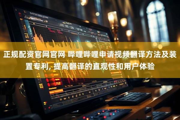 正规配资官网官网 哔哩哔哩申请视频翻译方法及装置专利, 提高翻译的直观性和用户体验