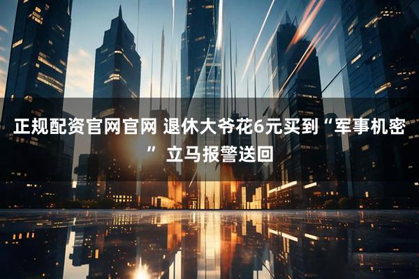 正规配资官网官网 退休大爷花6元买到“军事机密” 立马报警送回