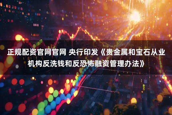 正规配资官网官网 央行印发《贵金属和宝石从业机构反洗钱和反恐怖融资管理办法》