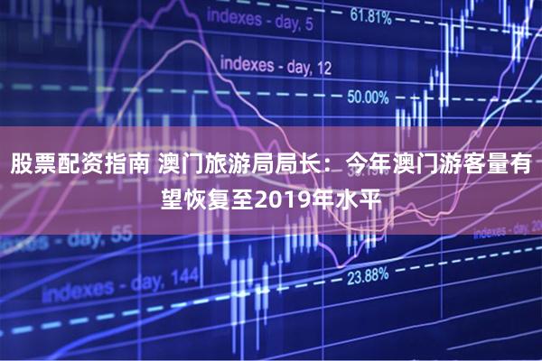 股票配资指南 澳门旅游局局长：今年澳门游客量有望恢复至2019年水平