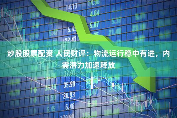 炒股股票配资 人民财评：物流运行稳中有进，内需潜力加速释放
