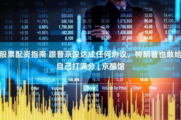 股票配资指南 跟普京没达成任何协议，特朗普也敢给自己打满分 | 京酿馆