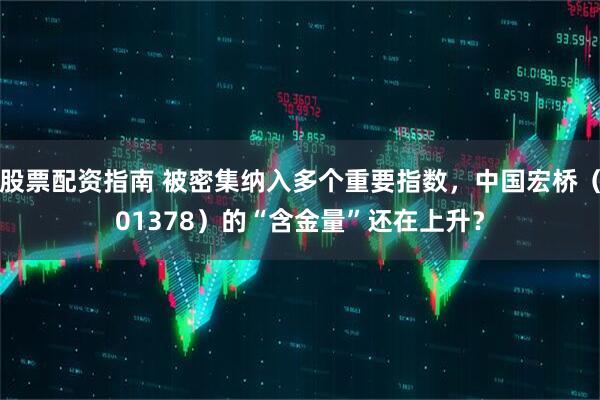 股票配资指南 被密集纳入多个重要指数，中国宏桥（01378）的“含金量”还在上升？