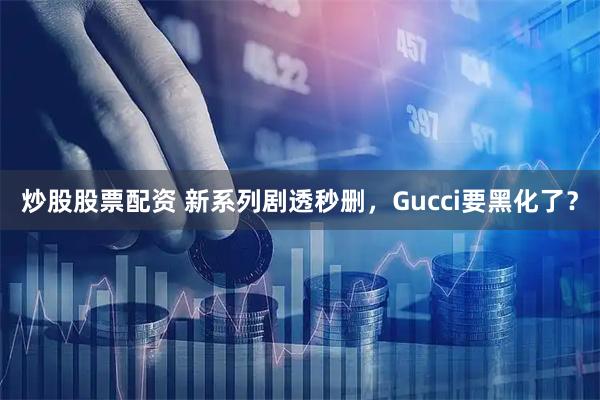 炒股股票配资 新系列剧透秒删，Gucci要黑化了？