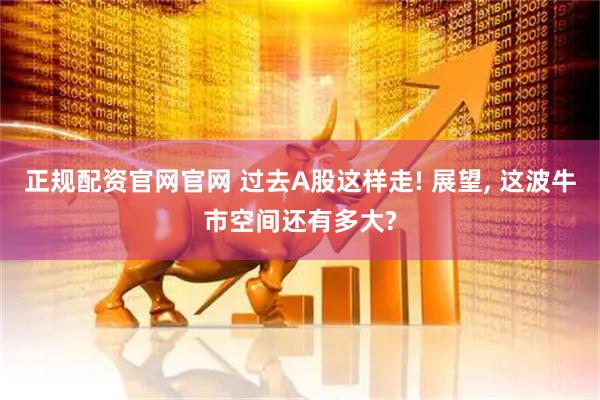正规配资官网官网 过去A股这样走! 展望, 这波牛市空间还有多大?