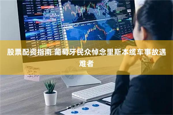 股票配资指南 葡萄牙民众悼念里斯本缆车事故遇难者