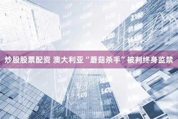 炒股股票配资 澳大利亚“蘑菇杀手”被判终身监禁