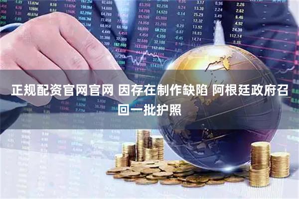 正规配资官网官网 因存在制作缺陷 阿根廷政府召回一批护照