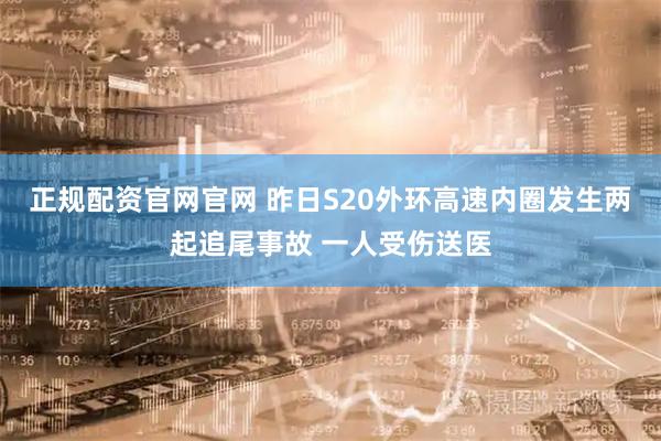 正规配资官网官网 昨日S20外环高速内圈发生两起追尾事故 一人受伤送医