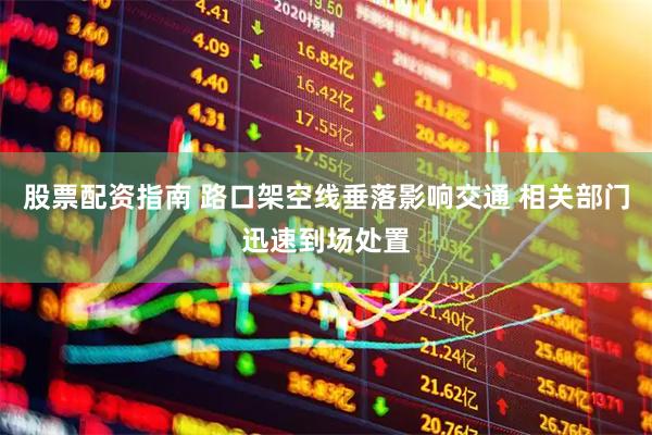 股票配资指南 路口架空线垂落影响交通 相关部门迅速到场处置