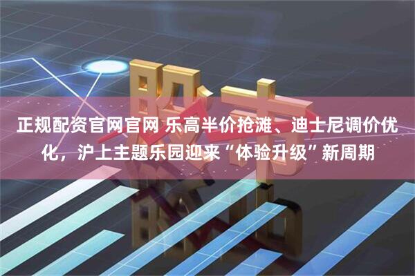 正规配资官网官网 乐高半价抢滩、迪士尼调价优化，沪上主题乐园迎来“体验升级”新周期