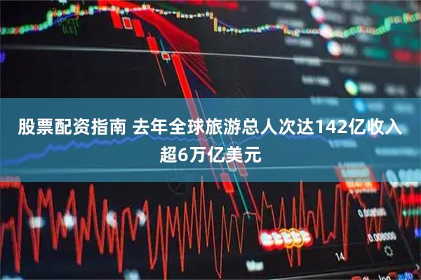 股票配资指南 去年全球旅游总人次达142亿收入超6万亿美元