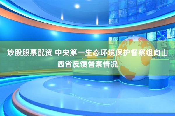 炒股股票配资 中央第一生态环境保护督察组向山西省反馈督察情况