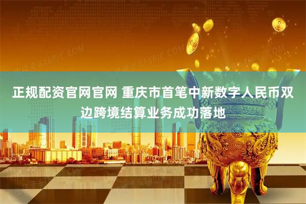正规配资官网官网 重庆市首笔中新数字人民币双边跨境结算业务成功落地