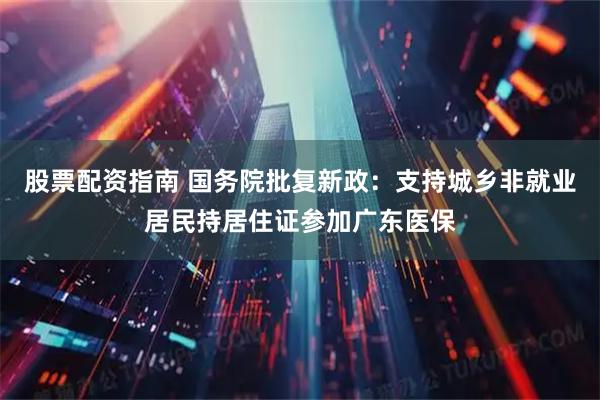 股票配资指南 国务院批复新政：支持城乡非就业居民持居住证参加广东医保