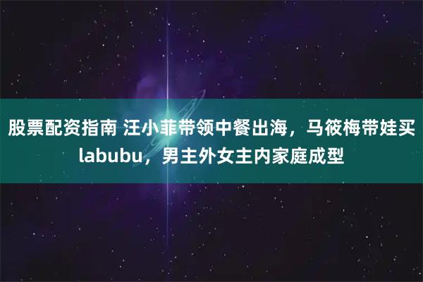 股票配资指南 汪小菲带领中餐出海，马筱梅带娃买labubu，男主外女主内家庭成型