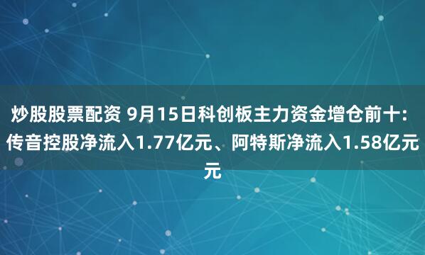 炒股股票配资 9月15日科创板主力资金增仓前十: 传音控股净流入1.77亿元、阿特斯净流入1.58亿元