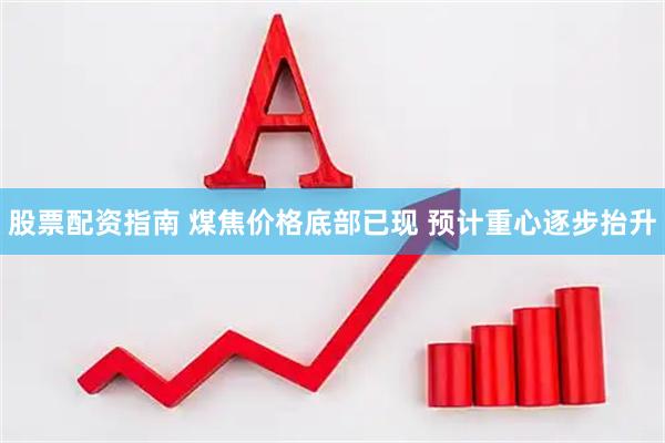 股票配资指南 煤焦价格底部已现 预计重心逐步抬升