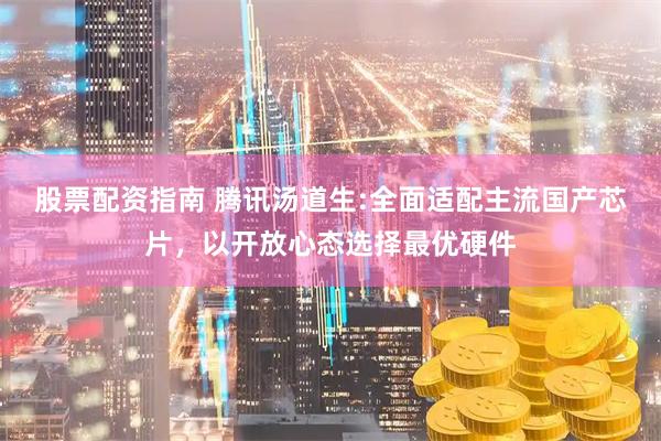 股票配资指南 腾讯汤道生:全面适配主流国产芯片，以开放心态选择最优硬件