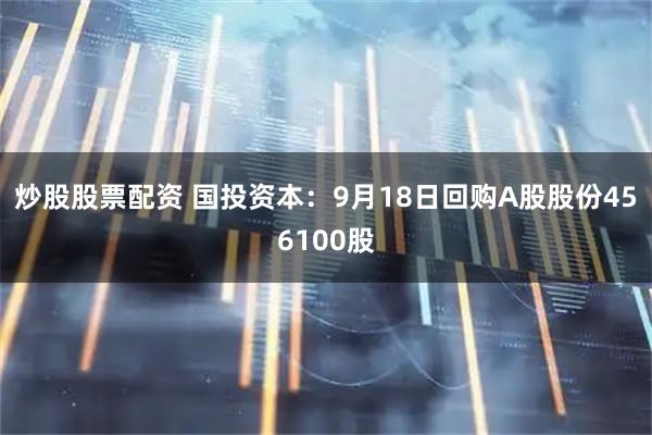 炒股股票配资 国投资本：9月18日回购A股股份456100股