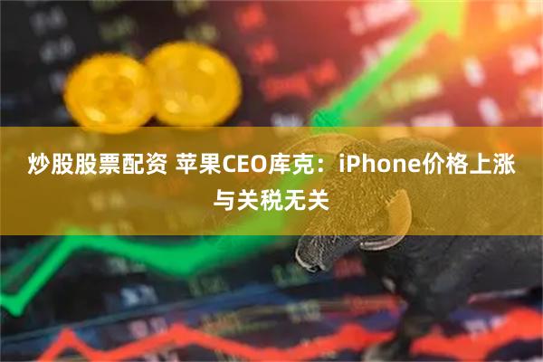 炒股股票配资 苹果CEO库克：iPhone价格上涨与关税无关