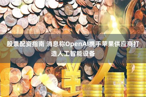 股票配资指南 消息称OpenAI携手苹果供应商打造人工智能设备