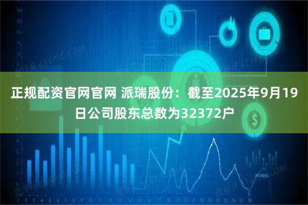 正规配资官网官网 派瑞股份：截至2025年9月19日公司股东总数为32372户
