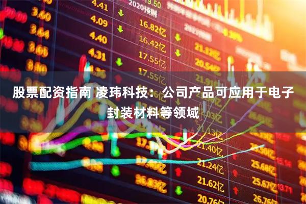 股票配资指南 凌玮科技：公司产品可应用于电子封装材料等领域
