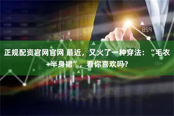 正规配资官网官网 最近，又火了一种穿法：“毛衣+半身裙”，看你喜欢吗？