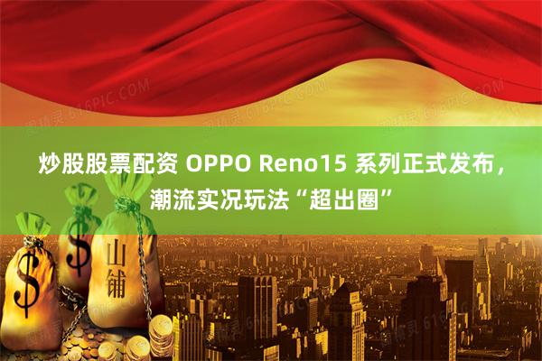 炒股股票配资 OPPO Reno15 系列正式发布，潮流实况玩法“超出圈”
