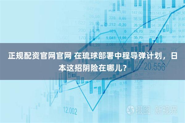 正规配资官网官网 在琉球部署中程导弹计划，日本这招阴险在哪儿？