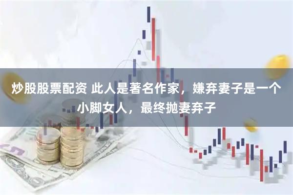 炒股股票配资 此人是著名作家，嫌弃妻子是一个小脚女人，最终抛妻弃子