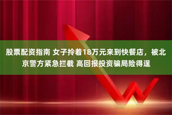 股票配资指南 女子拎着18万元来到快餐店，被北京警方紧急拦截 高回报投资骗局险得逞