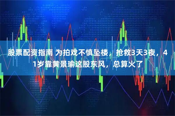 股票配资指南 为拍戏不慎坠楼，抢救3天3夜，41岁靠黄景瑜这股东风，总算火了