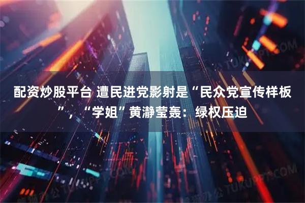 配资炒股平台 遭民进党影射是“民众党宣传样板”，“学姐”黄瀞莹轰：绿权压迫