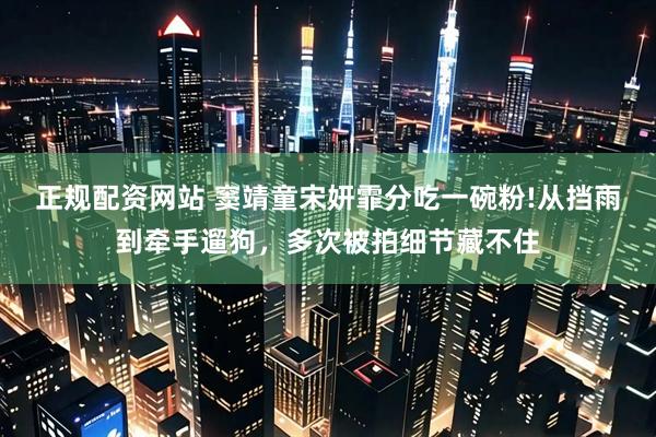 正规配资网站 窦靖童宋妍霏分吃一碗粉!从挡雨到牵手遛狗，多次被拍细节藏不住