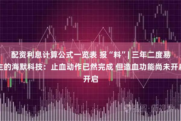 配资利息计算公式一览表 报“料”| 三年二度易主的海默科技：止血动作已然完成 但造血功能尚未开启