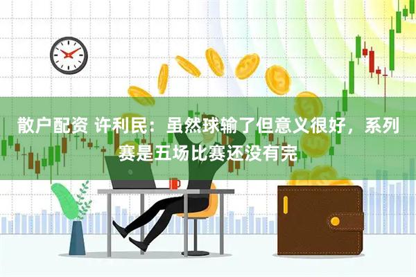 散户配资 许利民：虽然球输了但意义很好，系列赛是五场比赛还没有完