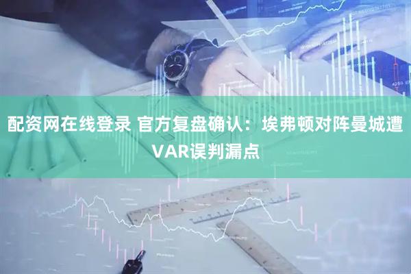 配资网在线登录 官方复盘确认：埃弗顿对阵曼城遭VAR误判漏点