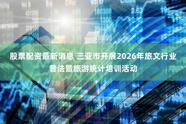 股票配资最新消息 三亚市开展2026年旅文行业普法暨旅游统计培训活动