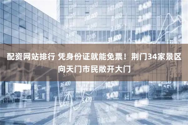 配资网站排行 凭身份证就能免票！荆门34家景区向天门市民敞开大门