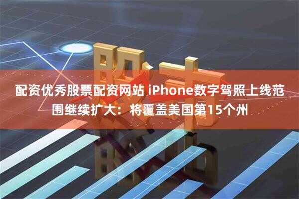 配资优秀股票配资网站 iPhone数字驾照上线范围继续扩大：将覆盖美国第15个州