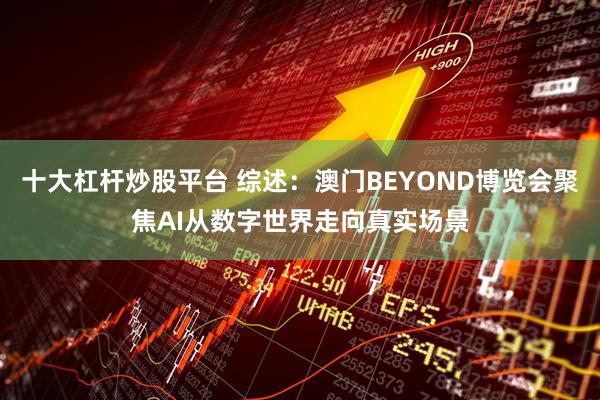 十大杠杆炒股平台 综述：澳门BEYOND博览会聚焦AI从数字世界走向真实场景