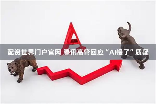 配资世界门户官网 腾讯高管回应“AI慢了”质疑