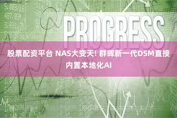 股票配资平台 NAS大变天! 群晖新一代DSM直接内置本地化AI